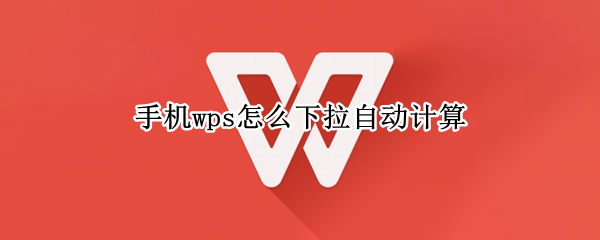 手机wps怎么下拉自动计算 手机wps怎么下拉自动计算没有智能填充