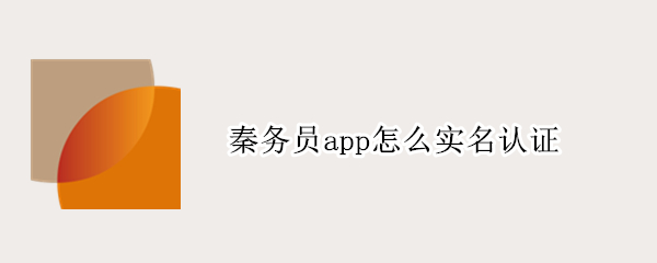 秦务员app怎么实名认证（秦务员app怎么实名认证）