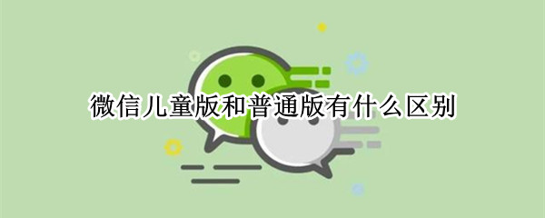 微信儿童版和普通版有什么区别（微信将推出儿童版,具体有哪些功能?）