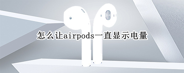 怎么让airpods一直显示电量 airpods电量一直显示吗