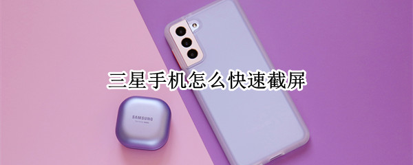 三星手机怎么快速截屏（三星手机怎么快速截屏快捷键）