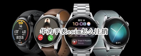 华为手表esim怎么注销（华为手表如何关闭esim）