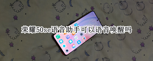 荣耀50se语音助手可以语音唤醒吗 荣耀50se怎样唤醒语音助手