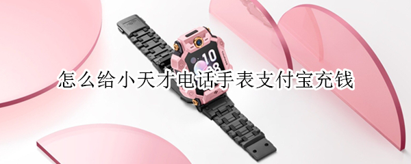 怎么给小天才电话手表支付宝充钱（怎么给小天才电话手表支付宝充钱啊）