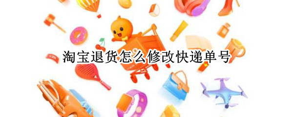 淘宝退货怎么修改快递单号 淘宝退货如何修改快递单号