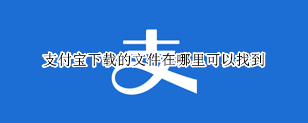 支付宝下载的文件在哪里可以找到 支付宝下载的文件在哪个文件夹