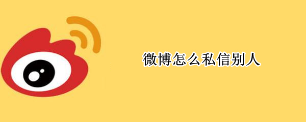 微博怎么私信别人 微博怎么私信别人视频