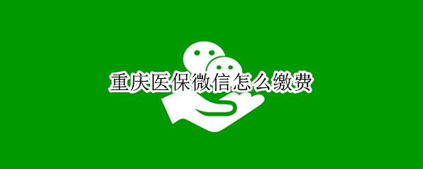 重庆医保微信怎么缴费（重庆医保微信怎么缴费答题）