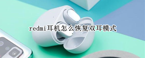 redmi耳机怎么恢复双耳模式 redmi耳机怎么恢复双耳模式知乎