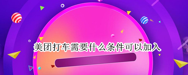 美团打车需要什么条件可以加入 美团打车需要什么条件可以加入会员