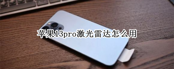 苹果13pro激光雷达怎么用 苹果13pro激光雷达怎么用不了