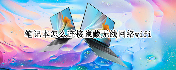 笔记本怎么连接隐藏无线网络wifi（笔记本连接隐藏无线网络怎么连接）