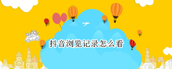 抖音浏览记录怎么看（抖音浏览记录怎么看到全部）