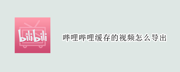 哔哩哔哩缓存的视频怎么导出（电脑哔哩哔哩缓存的视频怎么导出）