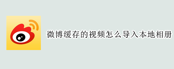 微博缓存的视频怎么导入本地相册 微博如何缓存视频到相册