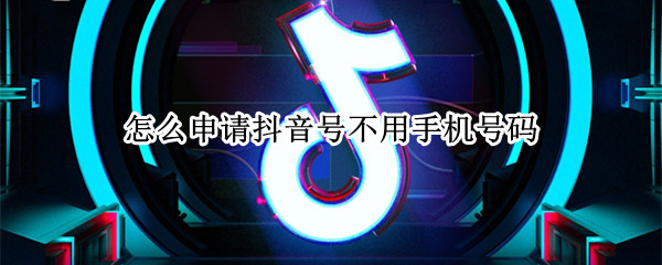 怎么申请抖音号不用手机号码 怎么申请抖音号不用手机号码注册