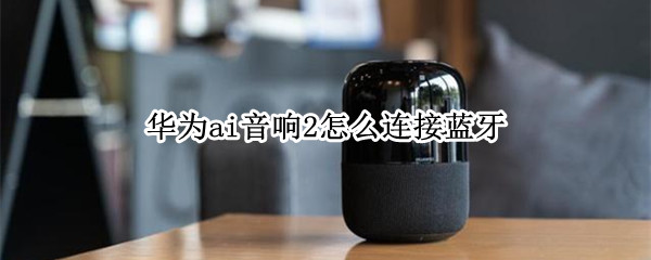 华为ai音箱2怎么连接蓝牙（华为ai音箱2怎么连接蓝牙耳机）