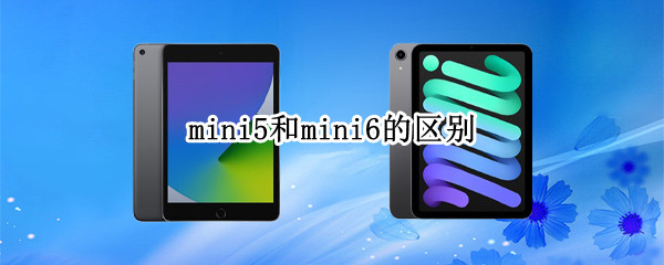 mini5和mini6的区别（ipadmini5和mini6的区别）