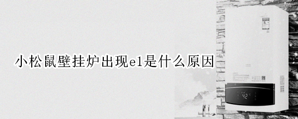 小松鼠壁挂炉出现e1是什么原因（小松鼠壁挂炉显示e1什么故障怎么解决）