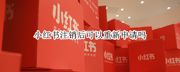 小红书注销后可以重新申请吗（小红书注销后再申请账号是不是新的）