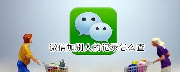 微信加别人的记录怎么查 微信加别人的记录怎么查询