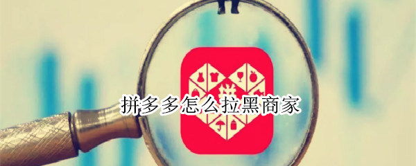 拼多多怎么拉黑商家（拼多多怎么拉黑商家,对商家有什么影响）