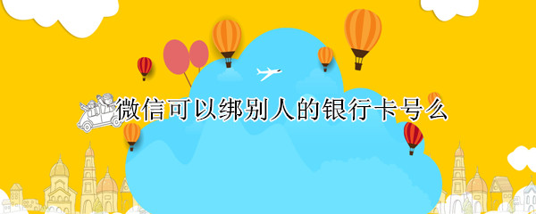 微信可以绑别人的银行卡号么（微信可不可以绑别人的银行卡号）