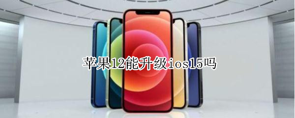 苹果12能升级ios15吗 苹果12要升级ios15吗