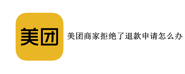 美团商家拒绝了退款申请怎么办（美团商家拒绝了退款申请怎么办啊）