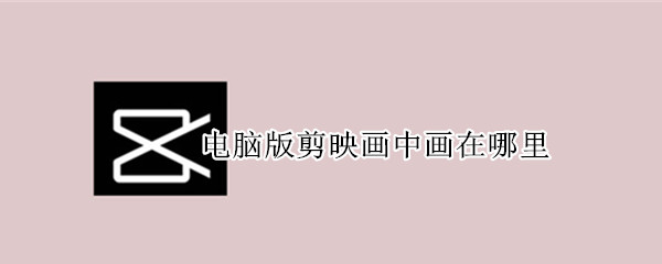 电脑版剪映画中画在哪里 电脑版剪映画中画在哪里找
