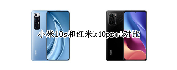 小米10s和红米k40pro+对比（小米10s和红米k40pro对比参数）