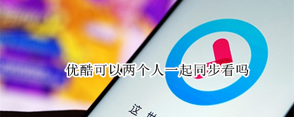 优酷可以两个人一起同步看吗（手机优酷可以两个人一起同步看吗）