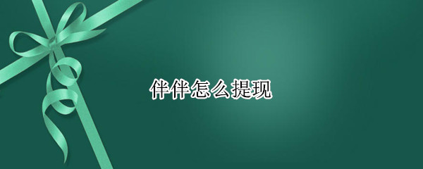 伴伴怎么提现（伴伴怎么提现不了）