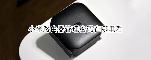 小米路由器管理密码在哪里看（小米路由器管理密码在路由器什么位置）