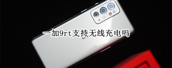 一加9rt支持无线充电吗（一加9rt支持无线充电吗?）