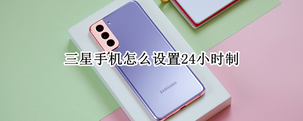 三星手机怎么设置24小时制（三星手机怎么设置24小时制闹钟）