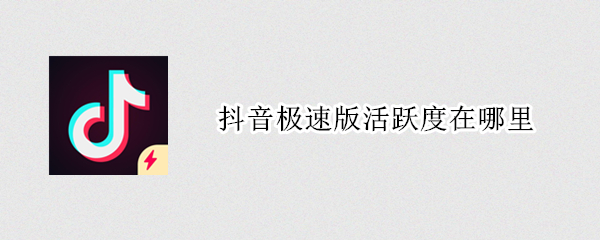抖音极速版活跃度在哪里（抖音极速版活跃度在哪里查）