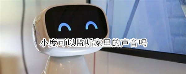 小度可以监听家里的声音吗 小度可以监听家里的声音吗怎样删除