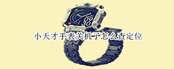 小天才手表关机了怎么查定位 小天才手表关机了怎么查定位家长双方吗