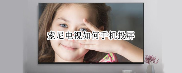 索尼电视如何手机投屏 索尼电视如何手机投屏视频