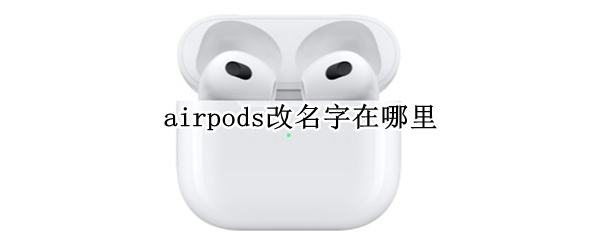 airpods改名字在哪里（airpods在哪里修改名字）