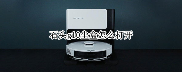 石头g10尘盒怎么打开（石头g10尘盒怎么打开视频）