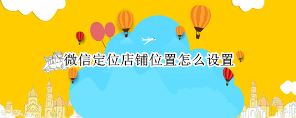 微信定位店铺位置怎么设置（微信定位位置怎么设置）
