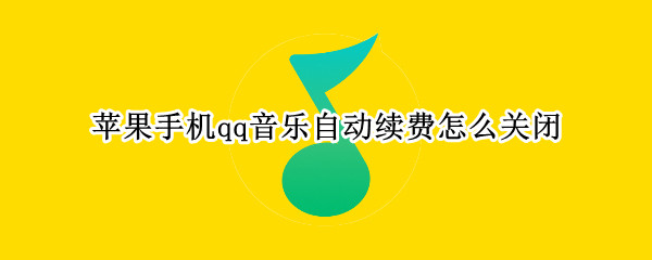 苹果手机qq音乐自动续费怎么关闭（苹果手机qq音乐自动续费怎么关闭不了）