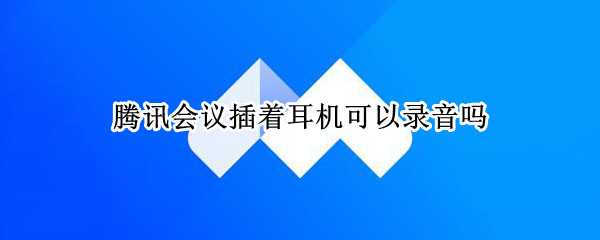 腾讯会议插着耳机可以录音吗 腾讯会议插着耳机可以录音吗苹果