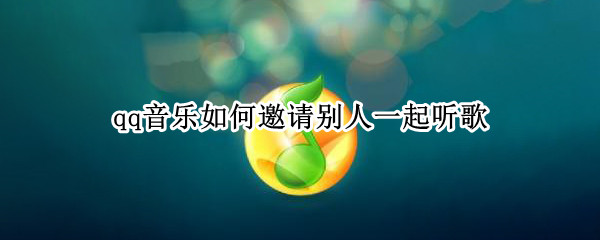 qq音乐如何邀请别人一起听歌 qq音乐如何邀请别人一起听歌,有记录吗