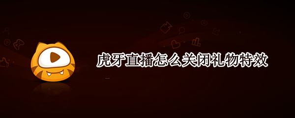 虎牙直播怎么关闭礼物特效（虎牙直播app怎么屏蔽礼物特效）