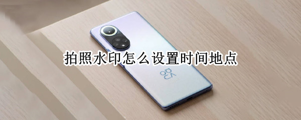 拍照水印怎么设置时间地点（华为手机拍照水印怎么设置时间地点）
