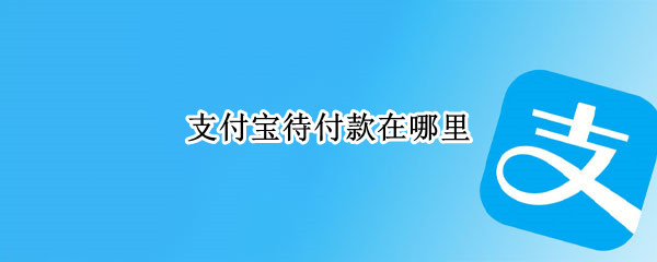 支付宝待付款在哪里（支付宝待付款在哪里查看）