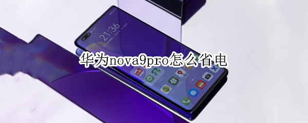 华为nova9pro怎么省电（华为nova9pro省电模式怎么调）
